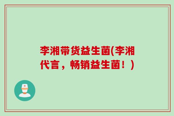 李湘带货益生菌(李湘代言,畅销益生菌!) 李湘带货益生菌(李湘代言,畅销益生菌!)