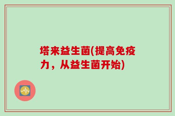 塔来益生菌(提高力,从益生菌开始) 塔来益生菌(提高力,从益生菌开始)