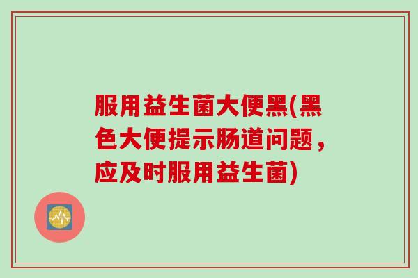 服用益生菌大便黑(黑色大便提示肠道问题,应及时服用益生菌) 服用益生菌大便黑(黑色大便提示肠道问题,应及时服用益生菌)