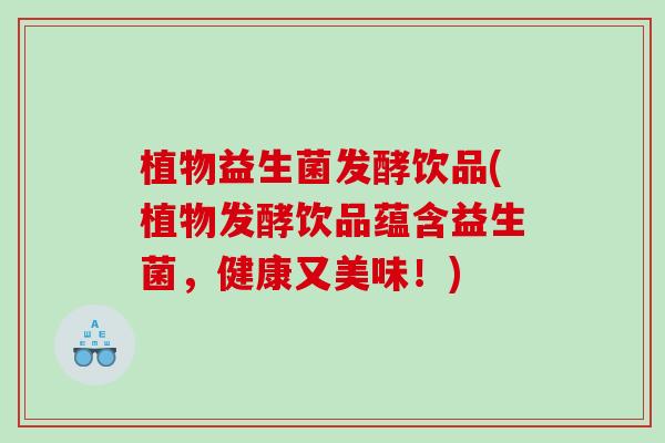 植物益生菌发酵饮品(植物发酵饮品蕴含益生菌,健康又美味!) 植物益生菌发酵饮品(植物发酵饮品蕴含益生菌,健康又美味!)