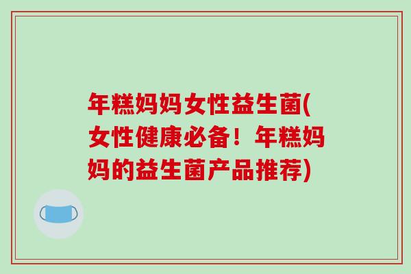 年糕妈妈女性益生菌(女性健康必备！年糕妈妈的益生菌产品推荐)