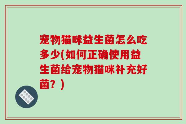 宠物猫咪益生菌怎么吃多少(如何正确使用益生菌给宠物猫咪补充好菌?) 宠物猫咪益生菌怎么吃多少(如何正确使用益生菌给宠物猫咪补充好菌?)