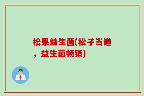 松果益生菌(松子当道，益生菌畅销)