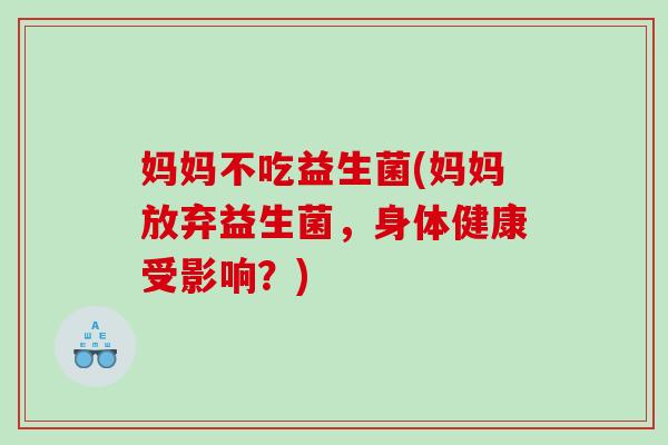 妈妈不吃益生菌(妈妈放弃益生菌,身体健康受影响?) 妈妈不吃益生菌(妈妈放弃益生菌,身体健康受影响?)