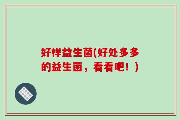 好样益生菌(好处多多的益生菌，看看吧！)