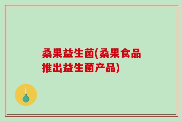 桑果益生菌(桑果食品推出益生菌产品)