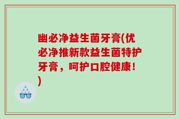 幽必净益生菌牙膏(优必净推新款益生菌特护牙膏，呵护口腔健康！)