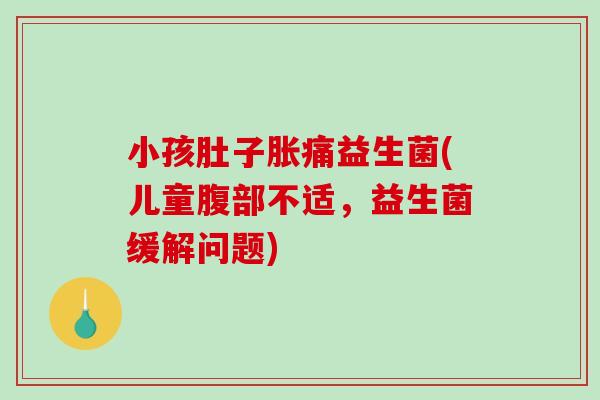小孩肚子胀痛益生菌(儿童腹部不适，益生菌缓解问题)