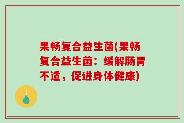 果畅复合益生菌(果畅复合益生菌：缓解肠胃不适，促进身体健康)