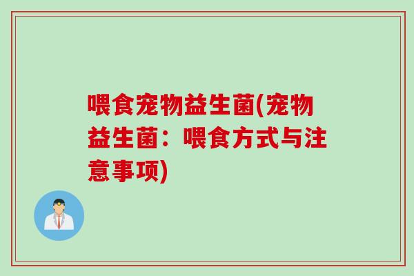喂食宠物益生菌(宠物益生菌：喂食方式与注意事项)