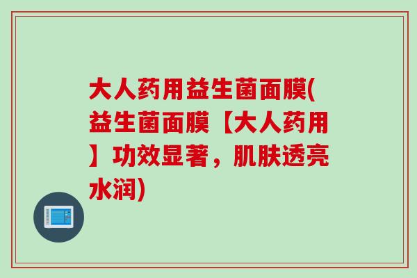 大人药用益生菌面膜(益生菌面膜【大人药用】功效显著,透亮水润) 大人药用益生菌面膜(益生菌面膜【大人药用】功效显著,透亮水润)