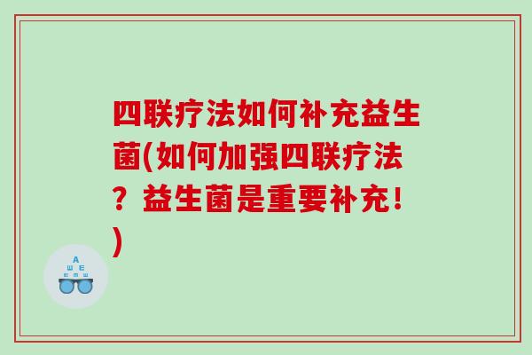 四联疗法如何补充益生菌(如何加强四联疗法?益生菌是重要补充!) 四联疗法如何补充益生菌(如何加强四联疗法?益生菌是重要补充!)