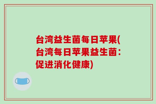 台湾益生菌每日苹果(台湾每日苹果益生菌:促进消化健康) 台湾益生菌每日苹果(台湾每日苹果益生菌:促进消化健康)