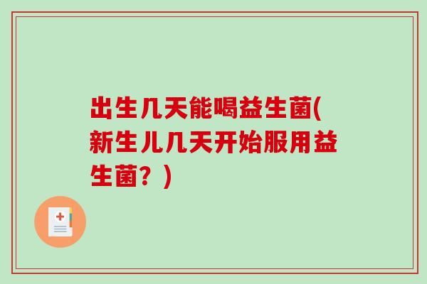 出生几天能喝益生菌(新生儿几天开始服用益生菌?) 出生几天能喝益生菌(新生儿几天开始服用益生菌?)