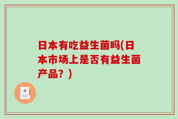 日本有吃益生菌吗(日本市场上是否有益生菌产品?) 日本有吃益生菌吗(日本市场上是否有益生菌产品?)