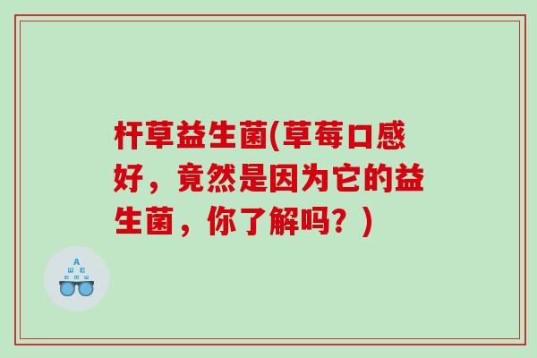 杆草益生菌(草莓口感好,竟然是因为它的益生菌,你了解吗?) 杆草益生菌(草莓口感好,竟然是因为它的益生菌,你了解吗?)