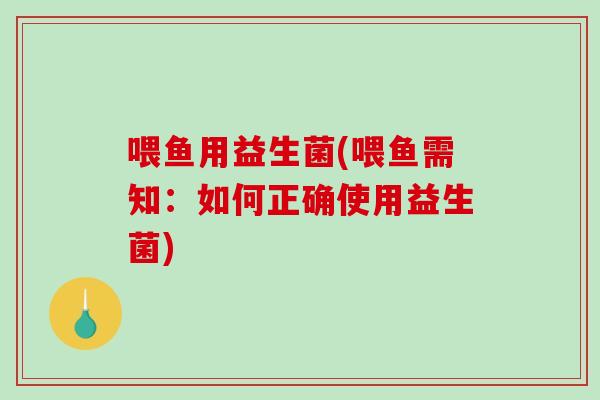 喂鱼用益生菌(喂鱼需知:如何正确使用益生菌) 喂鱼用益生菌(喂鱼需知:如何正确使用益生菌)