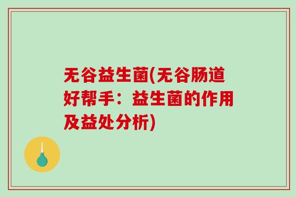 无谷益生菌(无谷肠道好帮手:益生菌的作用及益处分析) 无谷益生菌(无谷肠道好帮手:益生菌的作用及益处分析)