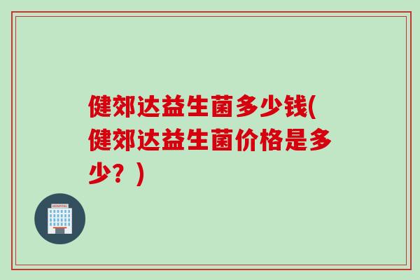健郊达益生菌多少钱(健郊达益生菌价格是多少？)
