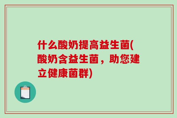 什么酸奶提高益生菌(酸奶含益生菌,助您建立健康菌群) 什么酸奶提高益生菌(酸奶含益生菌,助您建立健康菌群)