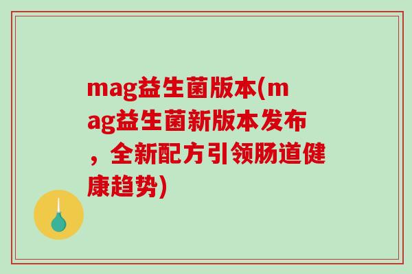 mag益生菌版本(mag益生菌新版本发布，全新配方引领肠道健康趋势)