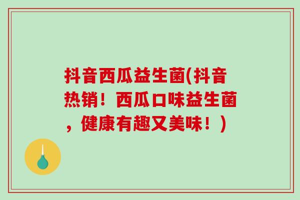 抖音西瓜益生菌(抖音热销！西瓜口味益生菌，健康有趣又美味！)