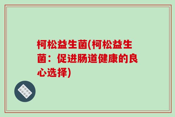 柯松益生菌(柯松益生菌:促进肠道健康的良心选择) 柯松益生菌(柯松益生菌:促进肠道健康的良心选择)