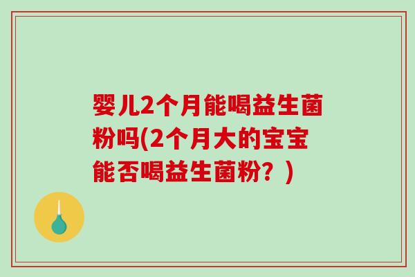 婴儿2个月能喝益生菌粉吗(2个月大的宝宝能否喝益生菌粉？)