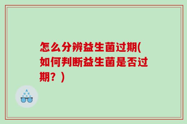 怎么分辨益生菌过期(如何判断益生菌是否过期？)