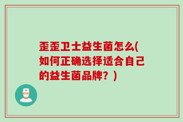 歪歪卫士益生菌怎么(如何正确选择适合自己的益生菌品牌？)