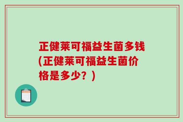 正健莱可福益生菌多钱(正健莱可福益生菌价格是多少？)