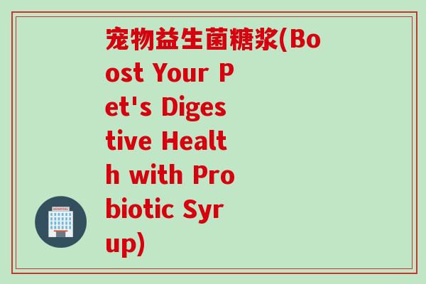 宠物益生菌糖浆(Boost Your Pet's Digestive Health with Probiotic Syrup) 宠物益生菌糖浆(Boost Your Pet's Digestive Health with Probiotic Syrup)