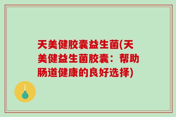 天美健胶囊益生菌(天美健益生菌胶囊：帮助肠道健康的良好选择)