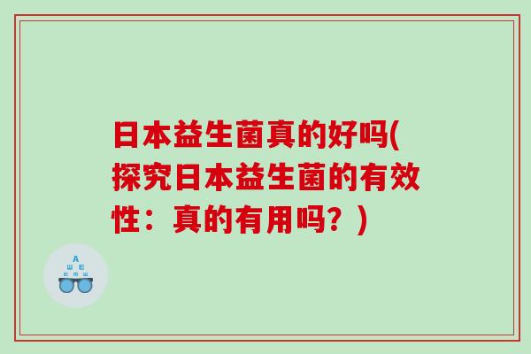 日本益生菌真的好吗(探究日本益生菌的有效性：真的有用吗？)