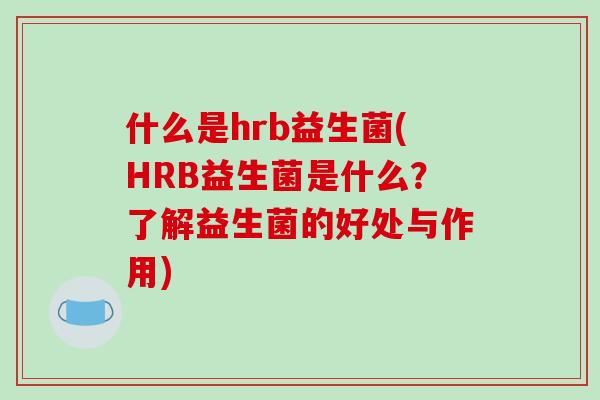 什么是hrb益生菌(HRB益生菌是什么？了解益生菌的好处与作用)