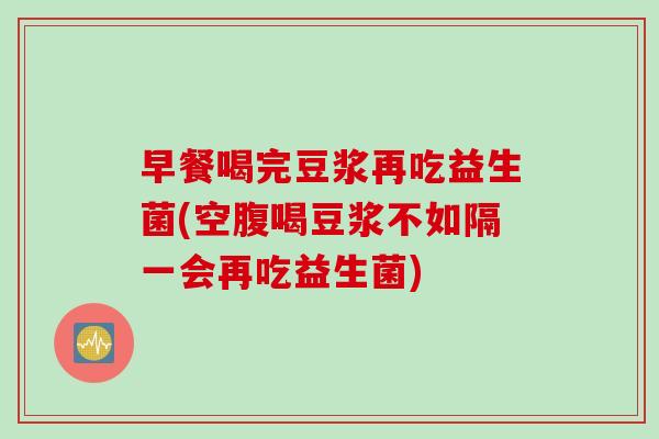 早餐喝完豆浆再吃益生菌(空腹喝豆浆不如隔一会再吃益生菌)