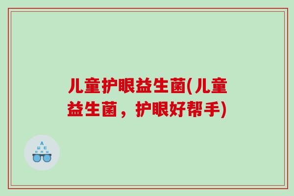 儿童护眼益生菌(儿童益生菌，护眼好帮手)