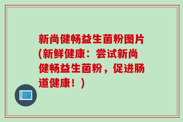 新尚健畅益生菌粉图片(新鲜健康：尝试新尚健畅益生菌粉，促进肠道健康！)