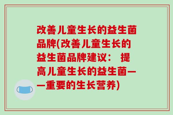 改善儿童生长的益生菌品牌(改善儿童生长的益生菌品牌建议： 提高儿童生长的益生菌——重要的生长营养)