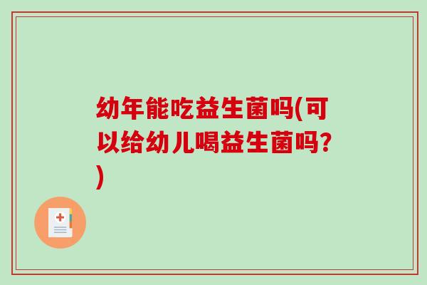 幼年能吃益生菌吗(可以给幼儿喝益生菌吗？)