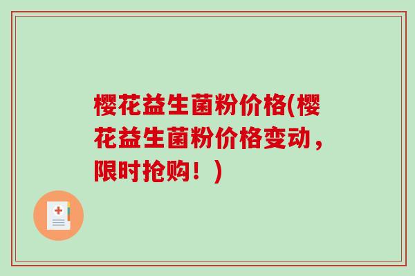 樱花益生菌粉价格(樱花益生菌粉价格变动，限时抢购！)