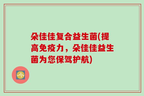 朵佳佳复合益生菌(提高免疫力，朵佳佳益生菌为您保驾护航)