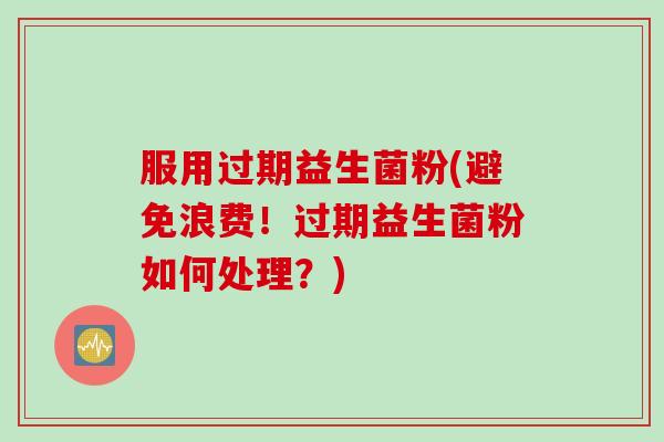 服用过期益生菌粉(避免浪费！过期益生菌粉如何处理？)