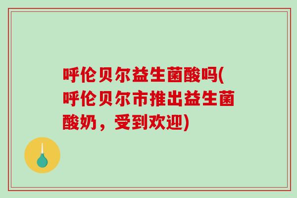 呼伦贝尔益生菌酸吗(呼伦贝尔市推出益生菌酸奶，受到欢迎)