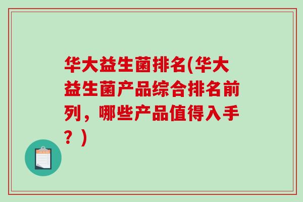 华大益生菌排名(华大益生菌产品综合排名前列，哪些产品值得入手？)