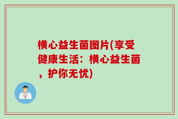 横心益生菌图片(享受健康生活：横心益生菌，护你无忧)