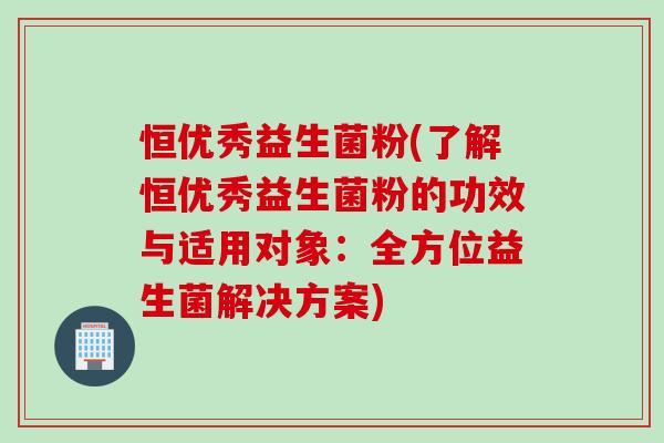 恒优秀益生菌粉(了解恒优秀益生菌粉的功效与适用对象：全方位益生菌解决方案)