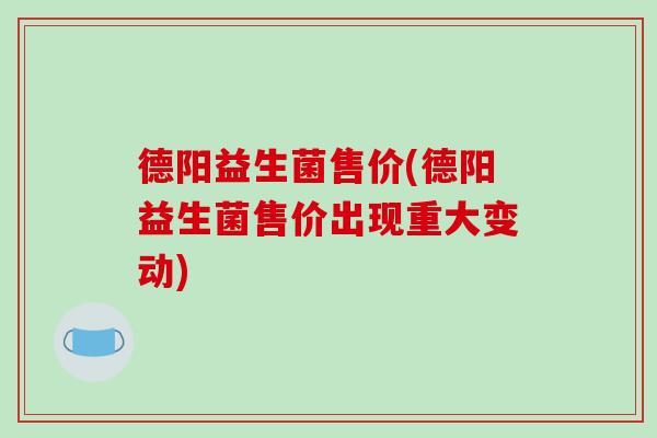 德阳益生菌售价(德阳益生菌售价出现重大变动)