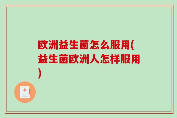 欧洲益生菌怎么服用(益生菌欧洲人怎样服用)