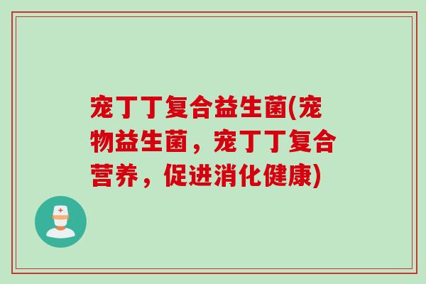 宠丁丁复合益生菌(宠物益生菌，宠丁丁复合营养，促进消化健康)
